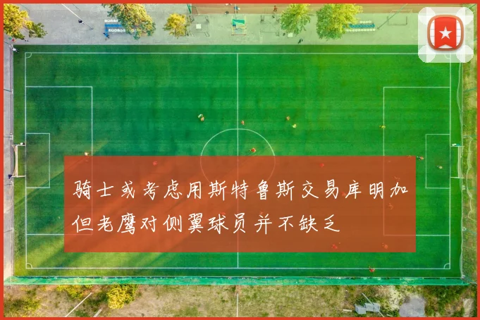 骑士或考虑用斯特鲁斯交易库明加但老鹰对侧翼球员并不缺乏